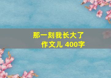 那一刻我长大了 作文儿 400字